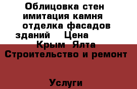 Облицовка стен (имитация камня), отделка фасадов зданий. › Цена ­ 800 - Крым, Ялта Строительство и ремонт » Услуги   